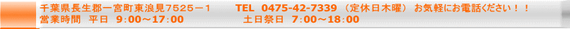  千葉県長生郡一宮町東浪見７５２５－１ 　　　TEL　0475-42-7339　（定休日木曜）　お気軽にお電話ください！！  営業時間　平日　9：00～17：00　　　　　　　　 土日祭日　7：00～18：00　 